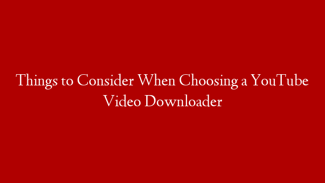 Things to Consider When Choosing a YouTube Video Downloader