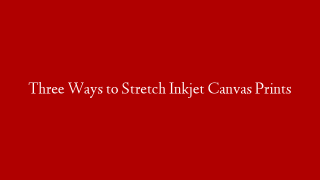 Three Ways to Stretch Inkjet Canvas Prints