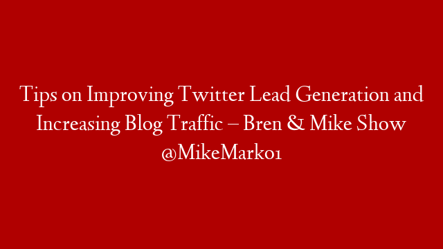 Tips on Improving Twitter Lead Generation and Increasing Blog Traffic – Bren & Mike Show @MikeMarko1