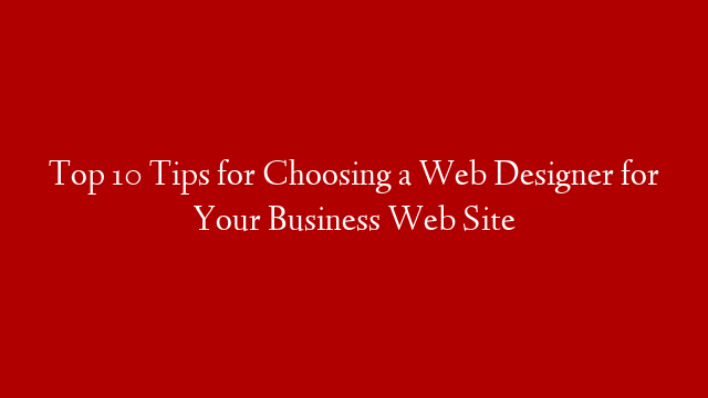 Top 10 Tips for Choosing a Web Designer for Your Business Web Site