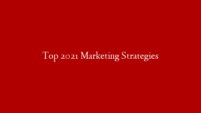 Top 2021 Marketing Strategies