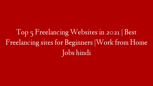 Top 5 Freelancing Websites in 2021 | Best Freelancing sites for Beginners |Work from Home Jobs hindi post thumbnail image