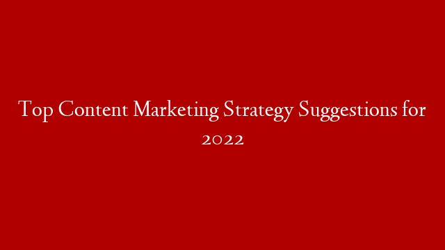Top Content Marketing Strategy Suggestions for 2022