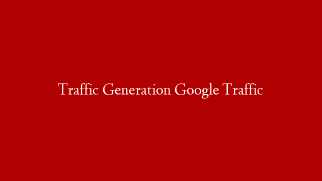 Traffic Generation Google Traffic