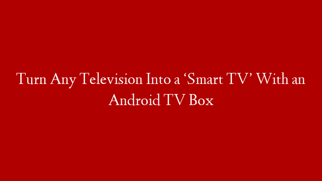 Turn Any Television Into a ‘Smart TV’ With an Android TV Box