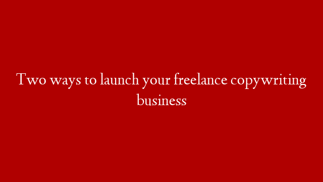 Two ways to launch your freelance copywriting business