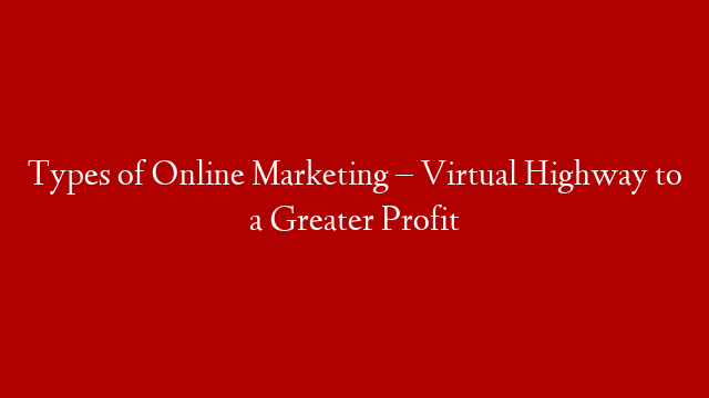 Types of Online Marketing – Virtual Highway to a Greater Profit