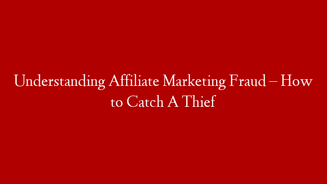 Understanding Affiliate Marketing Fraud – How to Catch A Thief