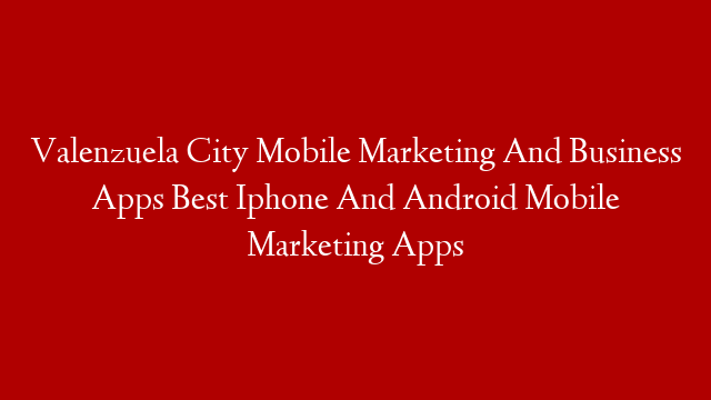 Valenzuela City Mobile Marketing And Business Apps Best Iphone And Android Mobile Marketing Apps