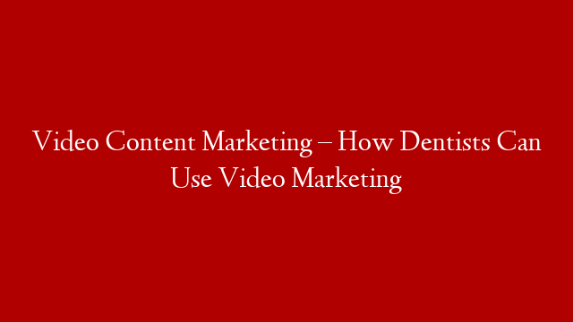 Video Content Marketing – How Dentists Can Use Video Marketing