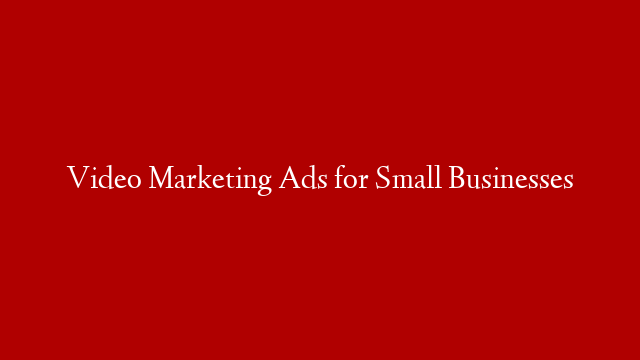Video Marketing Ads for Small Businesses