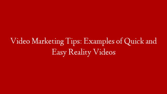 Video Marketing Tips: Examples of Quick and Easy Reality Videos