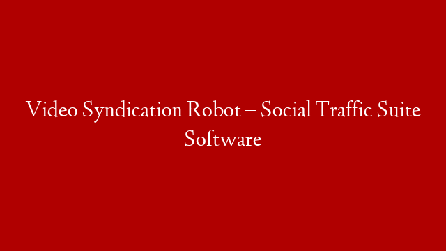 Video Syndication Robot – Social Traffic Suite Software