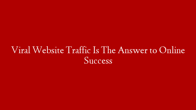 Viral Website Traffic Is The Answer to Online Success