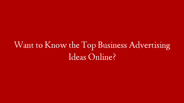 Want to Know the Top Business Advertising Ideas Online?