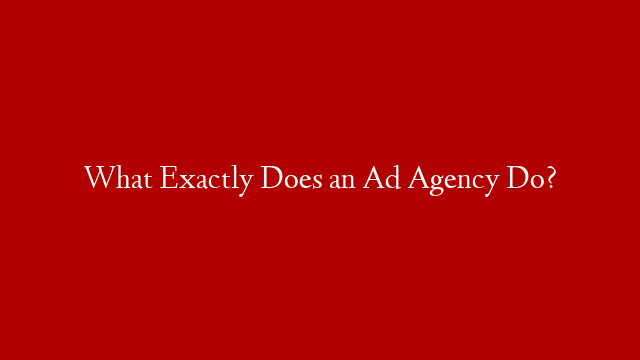 What Exactly Does an Ad Agency Do?