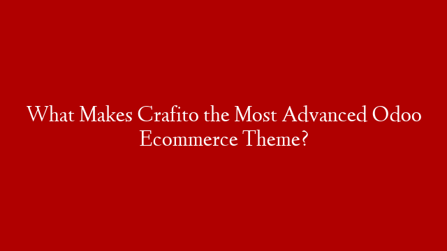 What Makes Crafito the Most Advanced Odoo Ecommerce Theme?