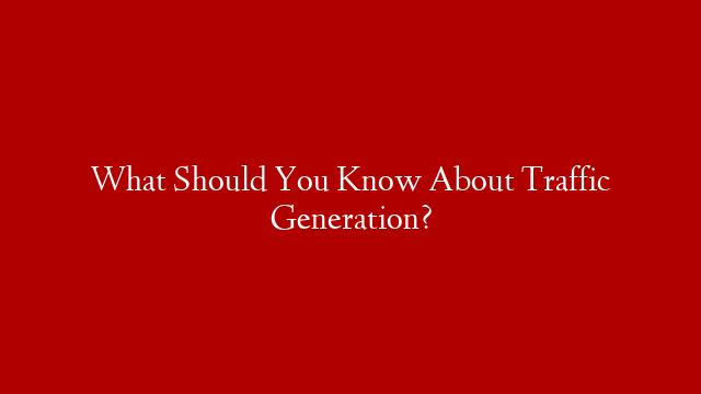 What Should You Know About Traffic Generation?