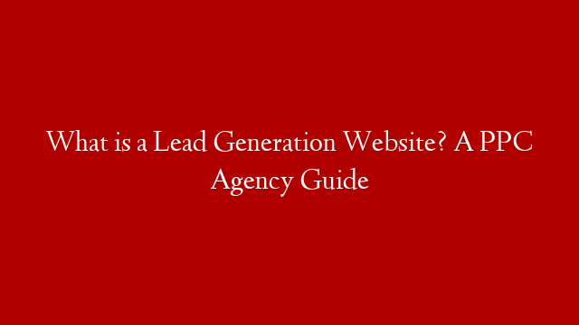 What is a Lead Generation Website? A PPC Agency Guide post thumbnail image