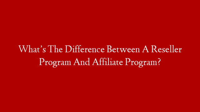 What’s The Difference Between A Reseller Program And Affiliate Program?