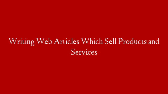 Writing Web Articles Which Sell Products and Services