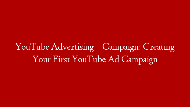 YouTube Advertising – Campaign: Creating Your First YouTube Ad Campaign