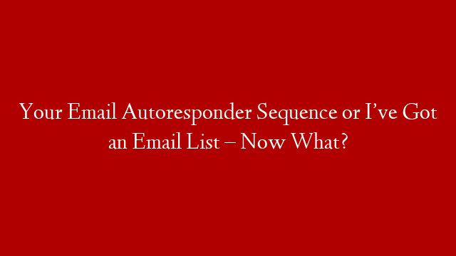 Your Email Autoresponder Sequence or I’ve Got an Email List – Now What?