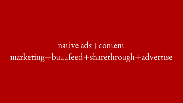 native ads+content marketing+buzzfeed+sharethrough+advertise