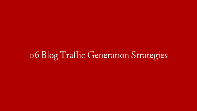 06 Blog Traffic Generation Strategies