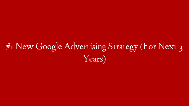 #1 New Google Advertising Strategy (For Next 3 Years) post thumbnail image