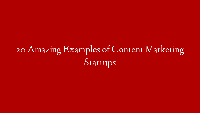 20 Amazing Examples of Content Marketing Startups