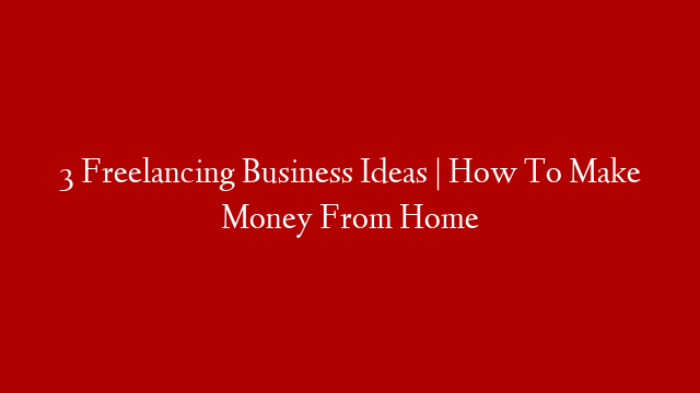 3 Freelancing Business Ideas | How To Make Money From Home