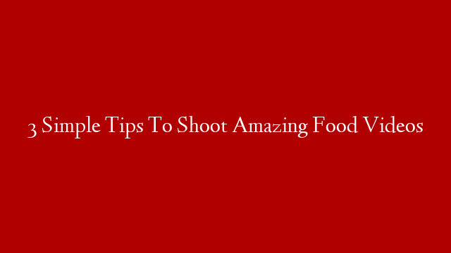 3 Simple Tips To Shoot Amazing Food Videos