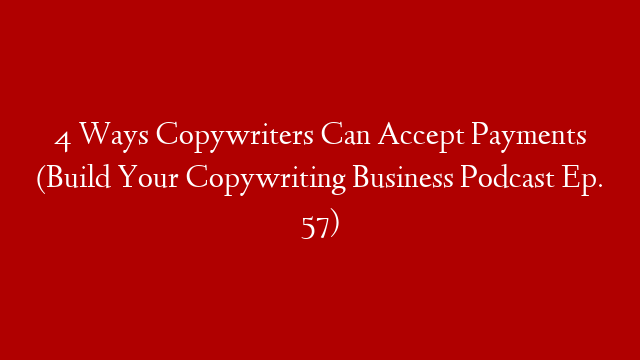 4 Ways Copywriters Can Accept Payments (Build Your Copywriting Business Podcast Ep. 57)