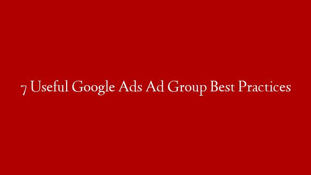 7 Useful Google Ads Ad Group Best Practices