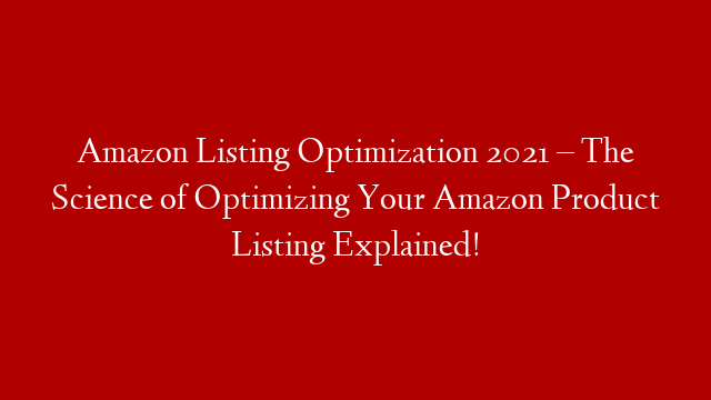 Amazon Listing Optimization 2021 – The Science of Optimizing Your Amazon Product Listing Explained!