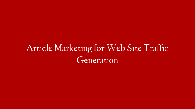 Article Marketing for Web Site Traffic Generation