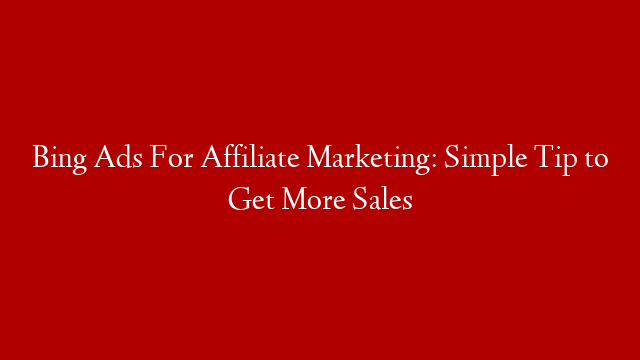 Bing Ads For Affiliate Marketing: Simple Tip to Get More Sales