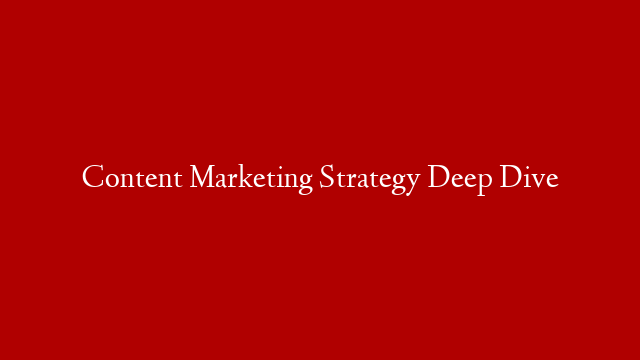 Content Marketing Strategy Deep Dive