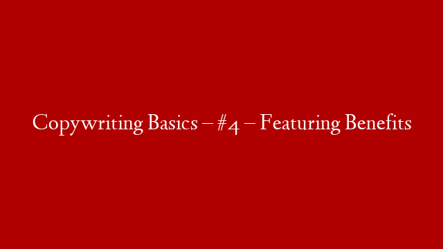 Copywriting Basics – #4 – Featuring Benefits