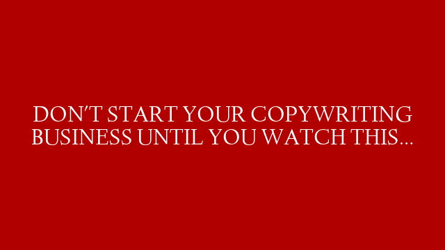 DON'T START YOUR COPYWRITING BUSINESS UNTIL YOU WATCH THIS…