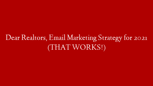 Dear Realtors, Email Marketing Strategy for 2021 (THAT WORKS!)