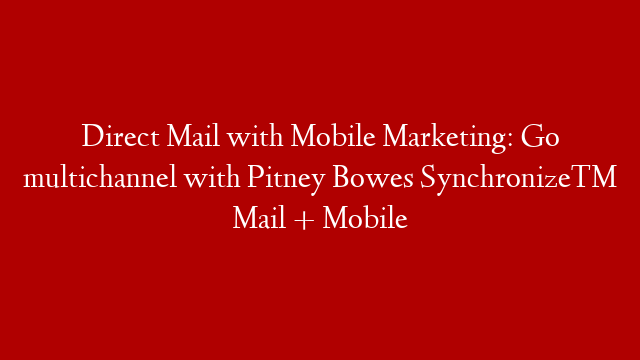 Direct Mail with Mobile Marketing: Go multichannel with Pitney Bowes Synchronize™ Mail + Mobile