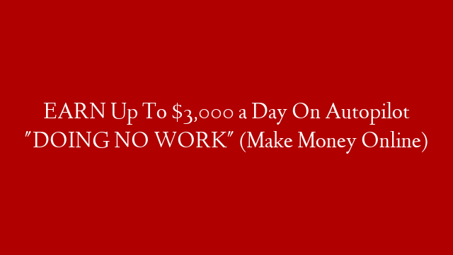 EARN Up To $3,000 a Day On Autopilot "DOING NO WORK" (Make Money Online) post thumbnail image