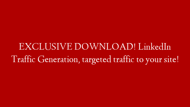 EXCLUSIVE DOWNLOAD!  LinkedIn Traffic Generation, targeted traffic to your site!