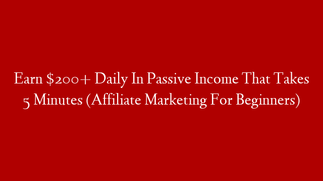 Earn $200+ Daily In Passive Income That Takes 5 Minutes (Affiliate Marketing For Beginners)