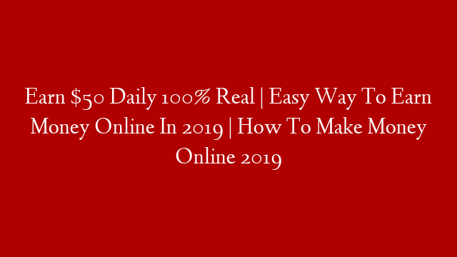 Earn $50 Daily 100% Real | Easy Way To Earn Money Online In 2019 | How To Make Money Online 2019