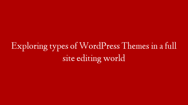 Exploring types of WordPress Themes in a full site editing world