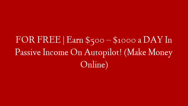 FOR FREE | Earn $500 – $1000 a DAY In Passive Income On Autopilot! (Make Money Online)