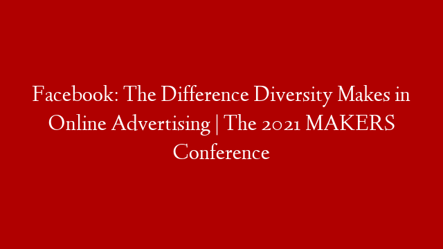 Facebook: The Difference Diversity Makes in Online Advertising | The 2021 MAKERS Conference